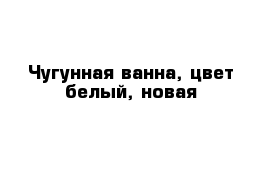 Чугунная ванна, цвет белый, новая